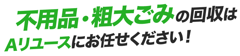 不⽤品・粗⼤ごみの回収はAリユースにお任せください！